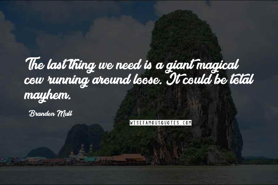 Brandon Mull Quotes: The last thing we need is a giant magical cow running around loose. It could be total mayhem.