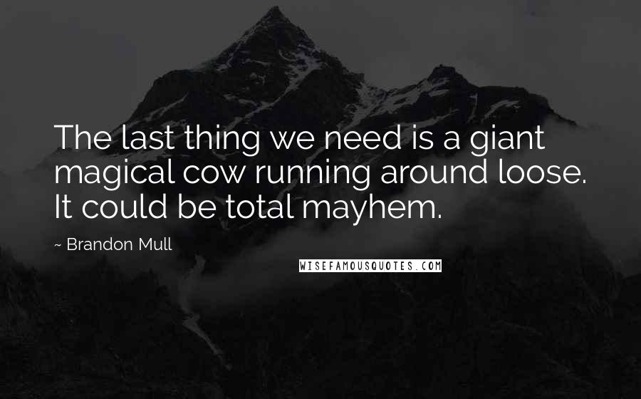 Brandon Mull Quotes: The last thing we need is a giant magical cow running around loose. It could be total mayhem.