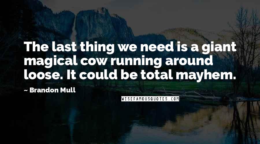 Brandon Mull Quotes: The last thing we need is a giant magical cow running around loose. It could be total mayhem.