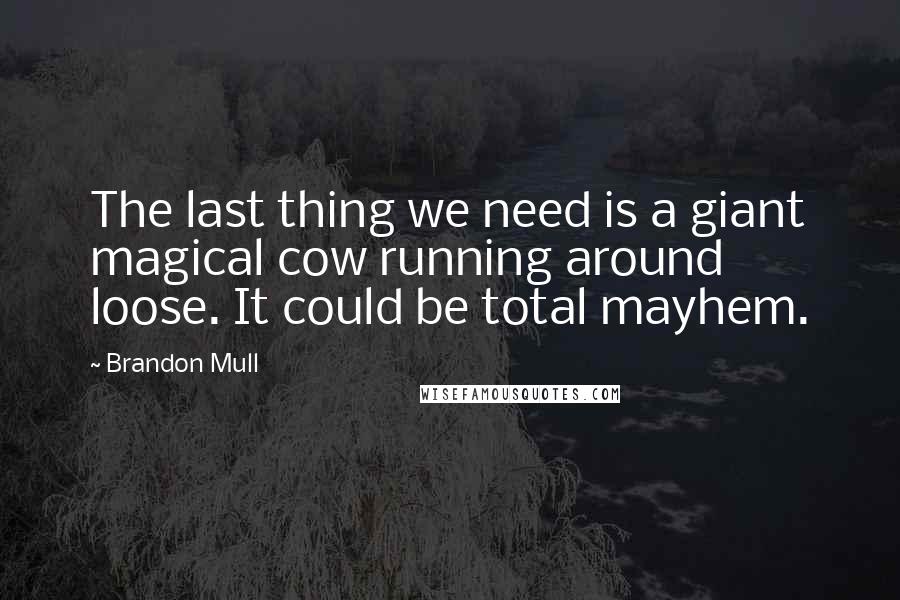 Brandon Mull Quotes: The last thing we need is a giant magical cow running around loose. It could be total mayhem.