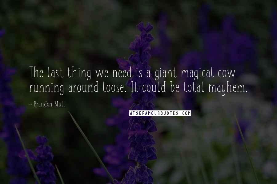 Brandon Mull Quotes: The last thing we need is a giant magical cow running around loose. It could be total mayhem.