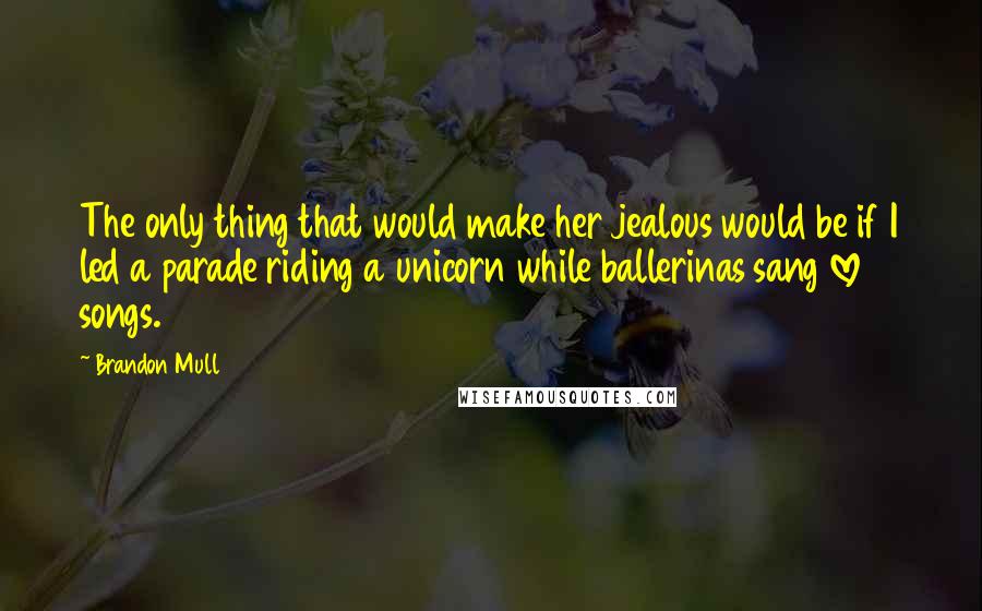 Brandon Mull Quotes: The only thing that would make her jealous would be if I led a parade riding a unicorn while ballerinas sang love songs.