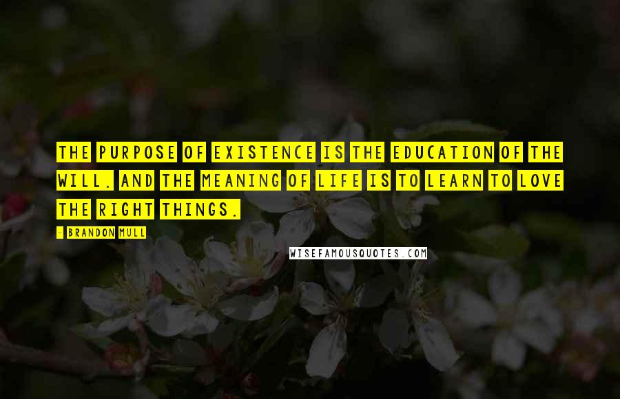 Brandon Mull Quotes: The purpose of existence is the education of the will. And the meaning of life is to learn to love the right things.