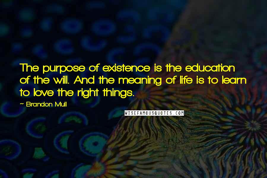 Brandon Mull Quotes: The purpose of existence is the education of the will. And the meaning of life is to learn to love the right things.