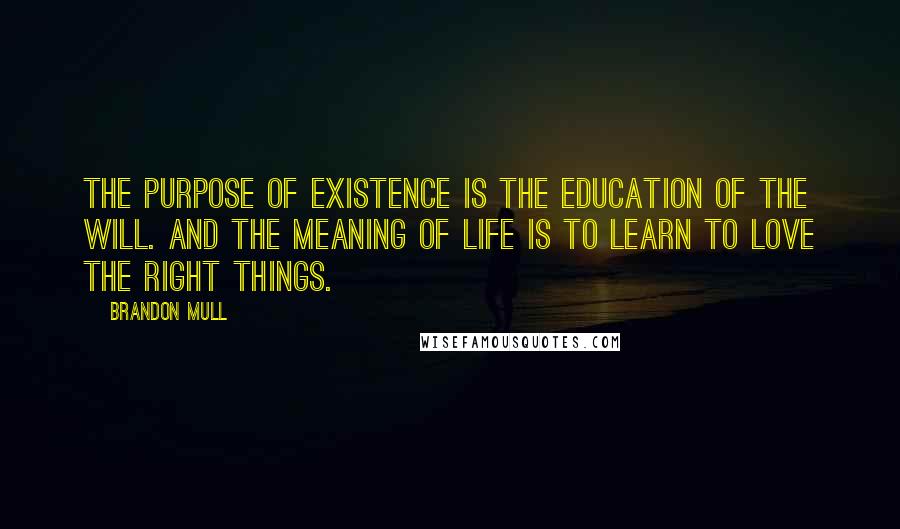 Brandon Mull Quotes: The purpose of existence is the education of the will. And the meaning of life is to learn to love the right things.