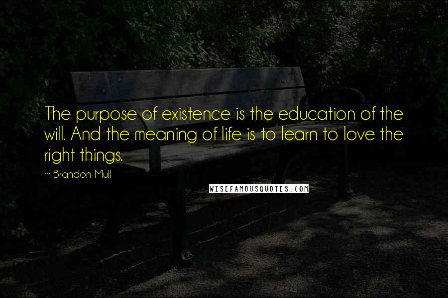 Brandon Mull Quotes: The purpose of existence is the education of the will. And the meaning of life is to learn to love the right things.