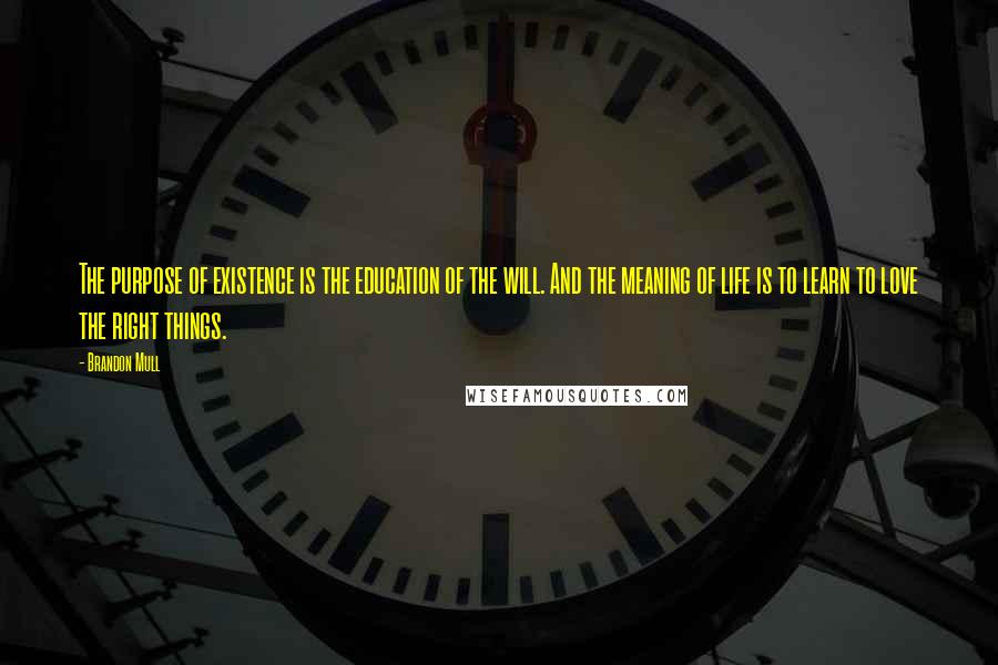 Brandon Mull Quotes: The purpose of existence is the education of the will. And the meaning of life is to learn to love the right things.