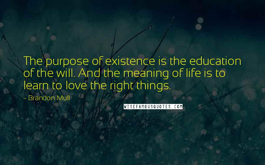 Brandon Mull Quotes: The purpose of existence is the education of the will. And the meaning of life is to learn to love the right things.