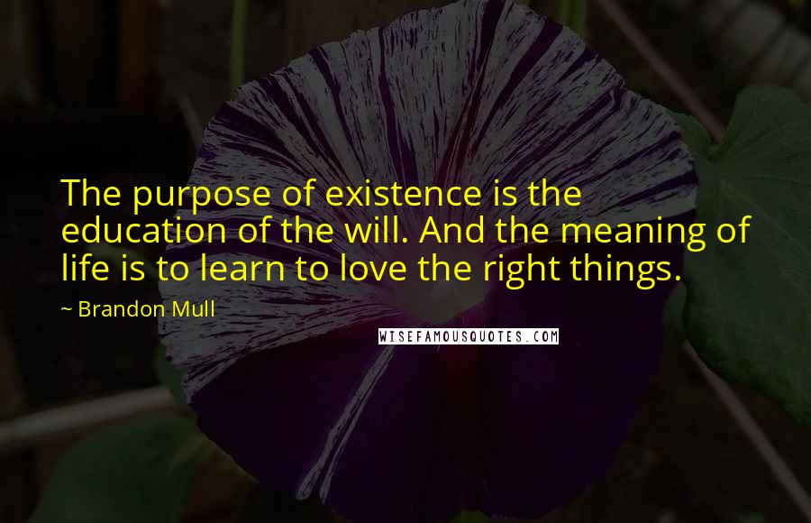 Brandon Mull Quotes: The purpose of existence is the education of the will. And the meaning of life is to learn to love the right things.