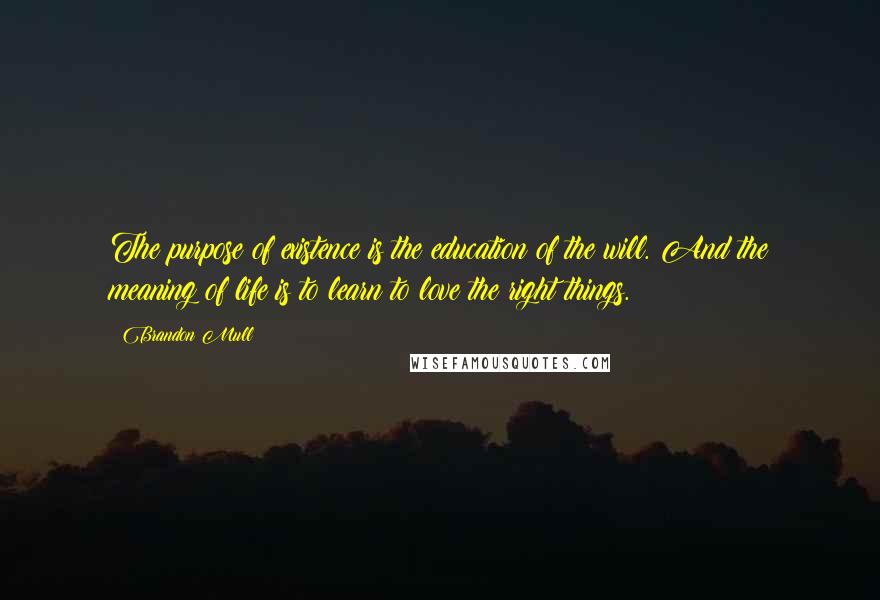 Brandon Mull Quotes: The purpose of existence is the education of the will. And the meaning of life is to learn to love the right things.