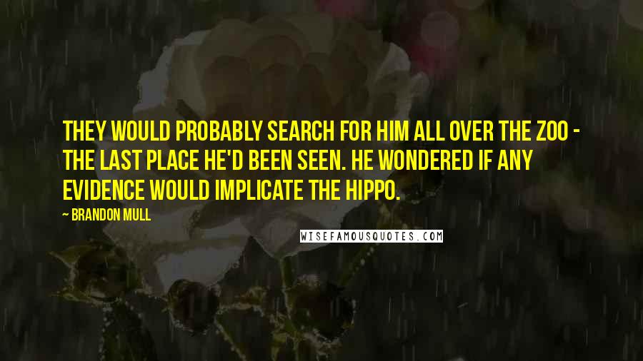 Brandon Mull Quotes: They would probably search for him all over the zoo - the last place he'd been seen. He wondered if any evidence would implicate the hippo.