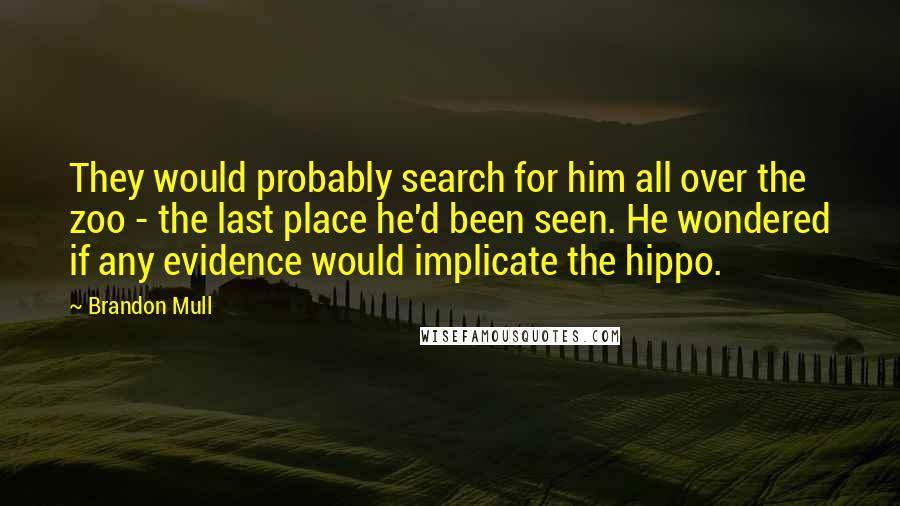 Brandon Mull Quotes: They would probably search for him all over the zoo - the last place he'd been seen. He wondered if any evidence would implicate the hippo.