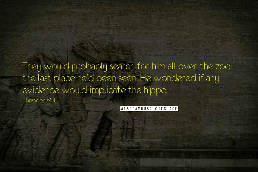 Brandon Mull Quotes: They would probably search for him all over the zoo - the last place he'd been seen. He wondered if any evidence would implicate the hippo.