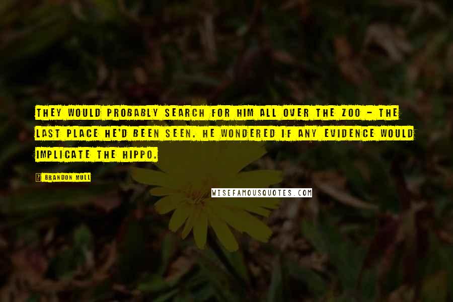 Brandon Mull Quotes: They would probably search for him all over the zoo - the last place he'd been seen. He wondered if any evidence would implicate the hippo.