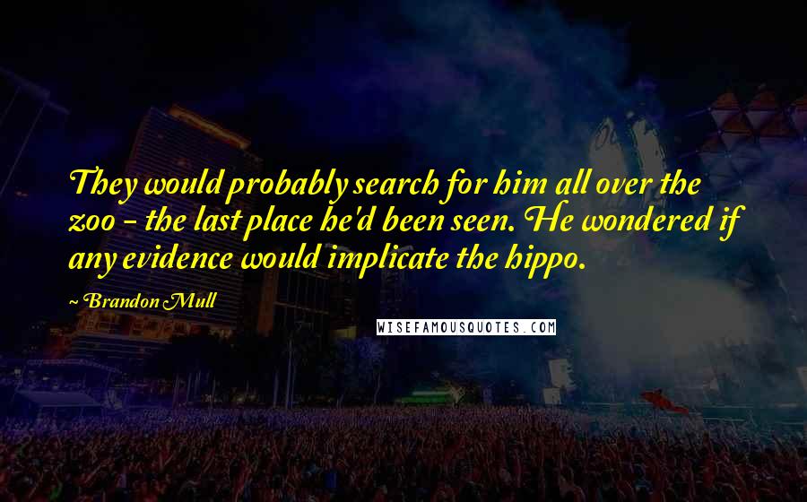 Brandon Mull Quotes: They would probably search for him all over the zoo - the last place he'd been seen. He wondered if any evidence would implicate the hippo.