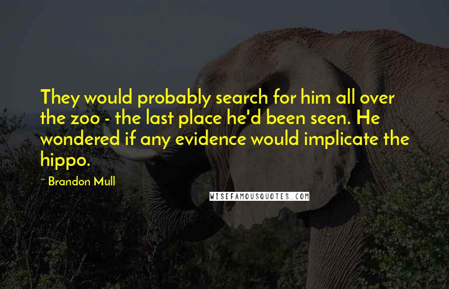 Brandon Mull Quotes: They would probably search for him all over the zoo - the last place he'd been seen. He wondered if any evidence would implicate the hippo.