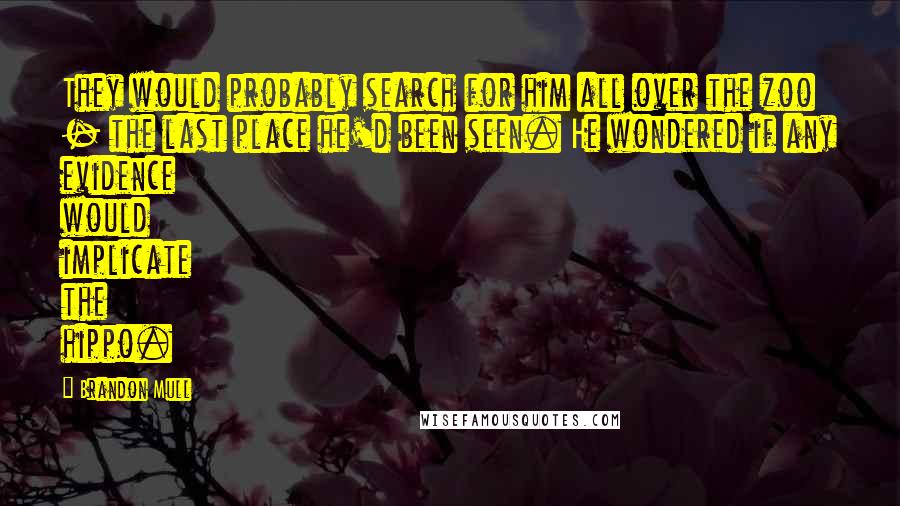 Brandon Mull Quotes: They would probably search for him all over the zoo - the last place he'd been seen. He wondered if any evidence would implicate the hippo.