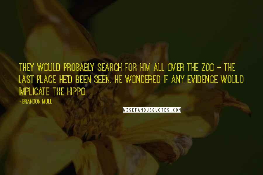 Brandon Mull Quotes: They would probably search for him all over the zoo - the last place he'd been seen. He wondered if any evidence would implicate the hippo.