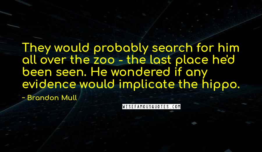 Brandon Mull Quotes: They would probably search for him all over the zoo - the last place he'd been seen. He wondered if any evidence would implicate the hippo.