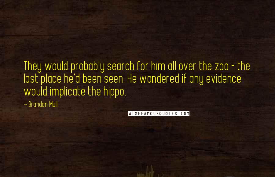 Brandon Mull Quotes: They would probably search for him all over the zoo - the last place he'd been seen. He wondered if any evidence would implicate the hippo.