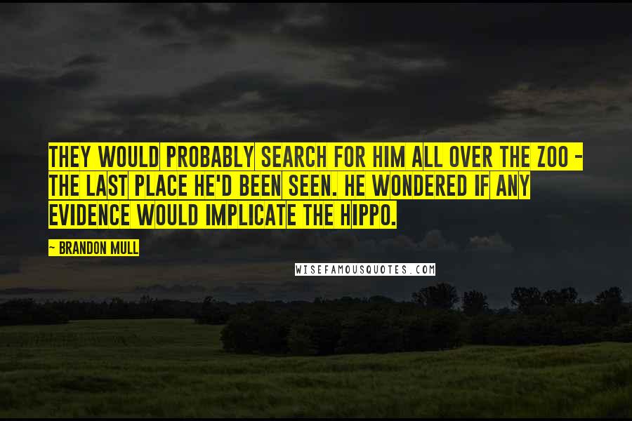 Brandon Mull Quotes: They would probably search for him all over the zoo - the last place he'd been seen. He wondered if any evidence would implicate the hippo.