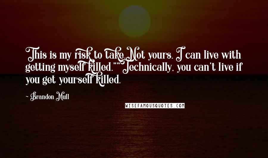 Brandon Mull Quotes: This is my risk to take.Not yours. I can live with getting myself killed.""Technically, you can't live if you get yourself killed.