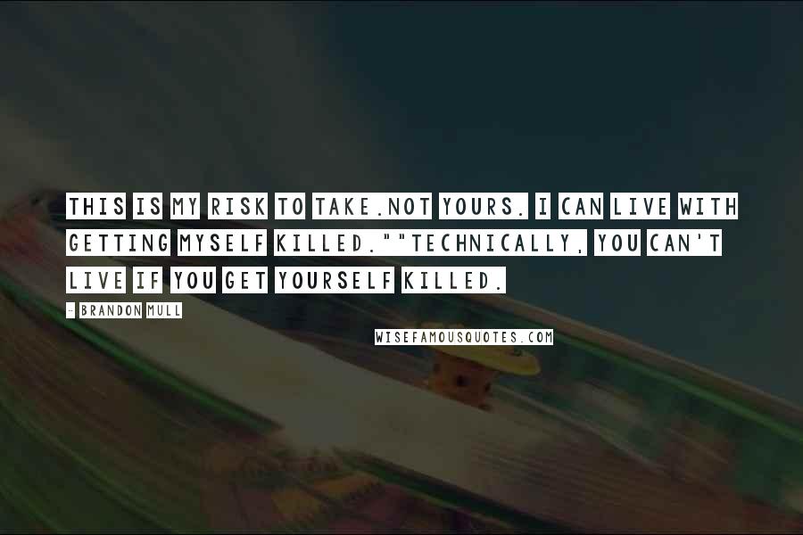 Brandon Mull Quotes: This is my risk to take.Not yours. I can live with getting myself killed.""Technically, you can't live if you get yourself killed.