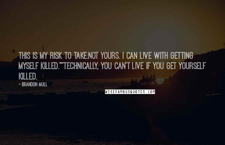 Brandon Mull Quotes: This is my risk to take.Not yours. I can live with getting myself killed.""Technically, you can't live if you get yourself killed.