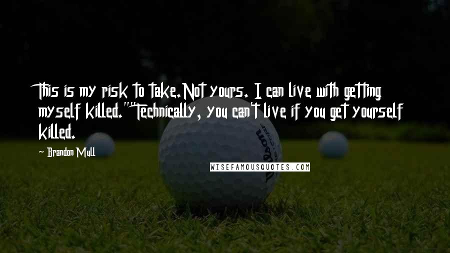 Brandon Mull Quotes: This is my risk to take.Not yours. I can live with getting myself killed.""Technically, you can't live if you get yourself killed.