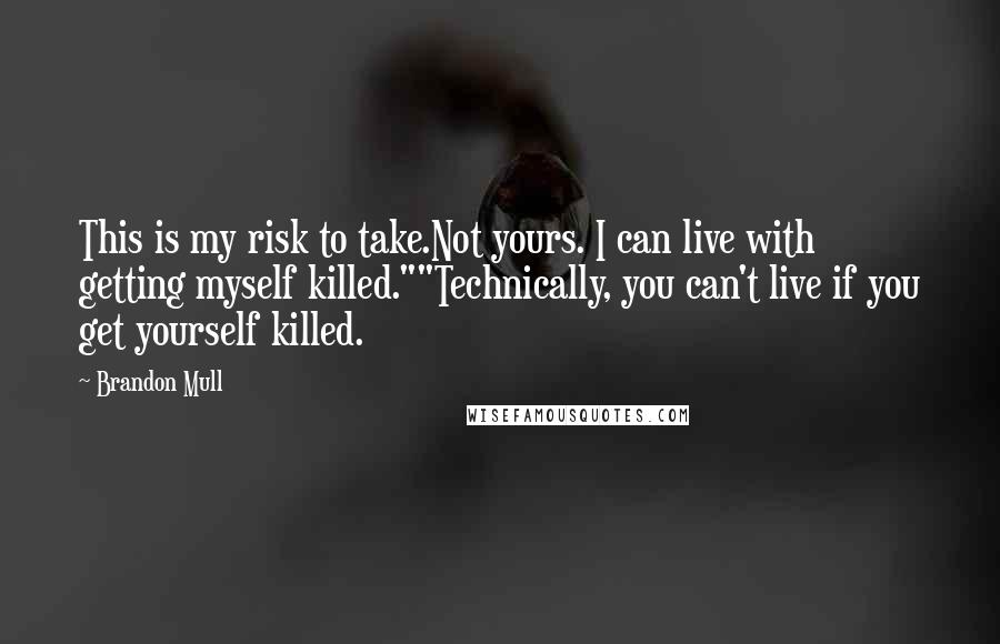 Brandon Mull Quotes: This is my risk to take.Not yours. I can live with getting myself killed.""Technically, you can't live if you get yourself killed.
