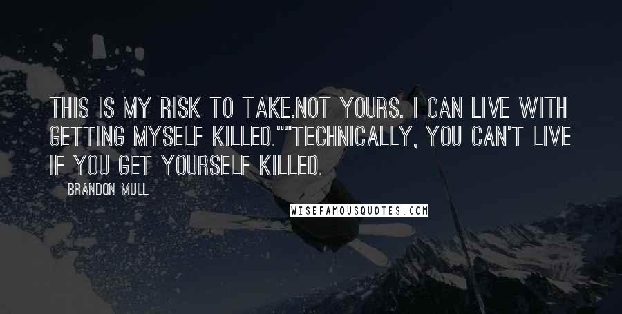 Brandon Mull Quotes: This is my risk to take.Not yours. I can live with getting myself killed.""Technically, you can't live if you get yourself killed.