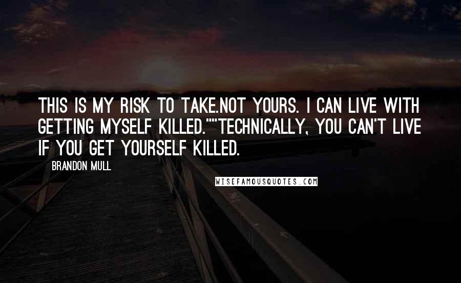 Brandon Mull Quotes: This is my risk to take.Not yours. I can live with getting myself killed.""Technically, you can't live if you get yourself killed.