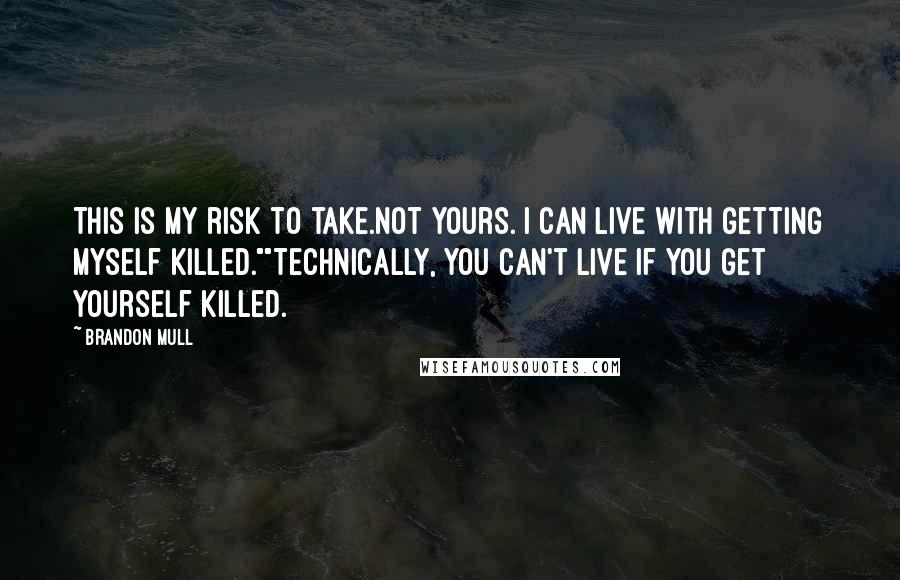 Brandon Mull Quotes: This is my risk to take.Not yours. I can live with getting myself killed.""Technically, you can't live if you get yourself killed.