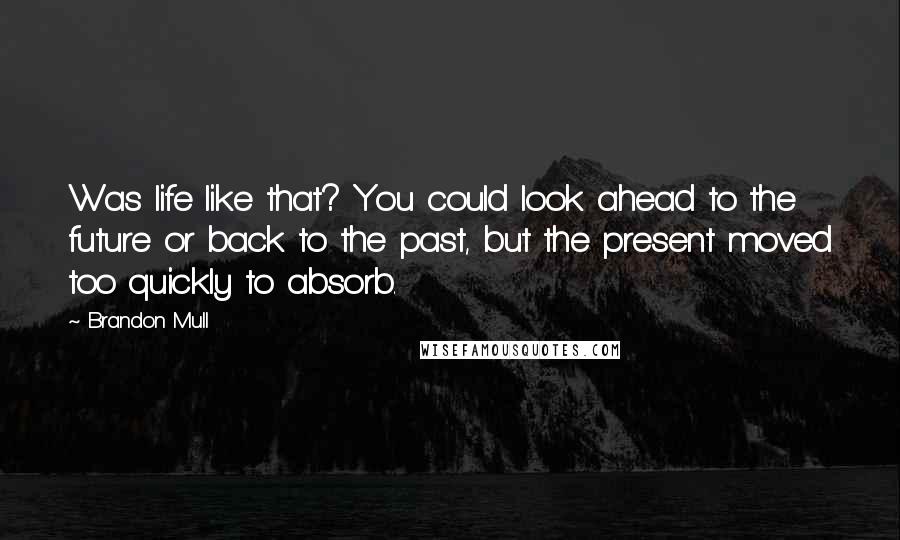 Brandon Mull Quotes: Was life like that? You could look ahead to the future or back to the past, but the present moved too quickly to absorb.