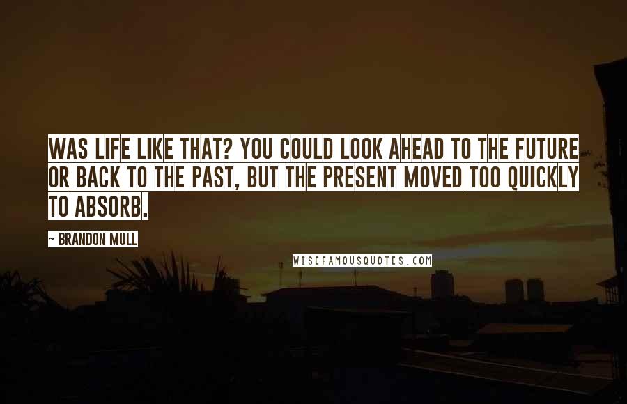 Brandon Mull Quotes: Was life like that? You could look ahead to the future or back to the past, but the present moved too quickly to absorb.