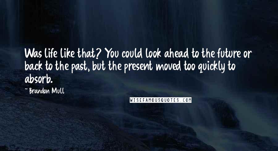 Brandon Mull Quotes: Was life like that? You could look ahead to the future or back to the past, but the present moved too quickly to absorb.