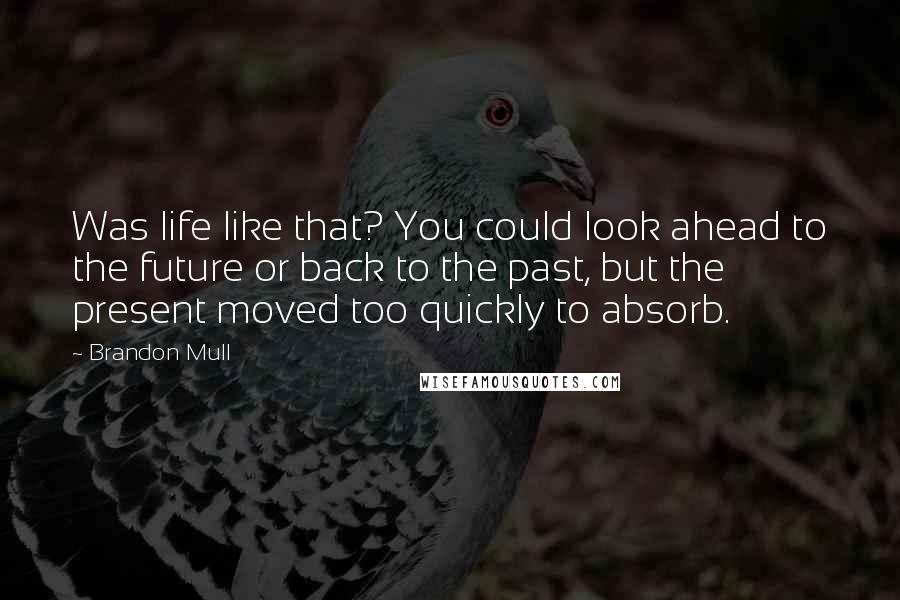 Brandon Mull Quotes: Was life like that? You could look ahead to the future or back to the past, but the present moved too quickly to absorb.