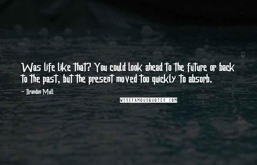 Brandon Mull Quotes: Was life like that? You could look ahead to the future or back to the past, but the present moved too quickly to absorb.