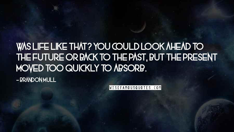 Brandon Mull Quotes: Was life like that? You could look ahead to the future or back to the past, but the present moved too quickly to absorb.