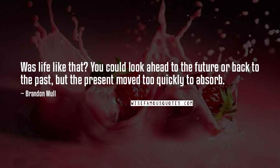 Brandon Mull Quotes: Was life like that? You could look ahead to the future or back to the past, but the present moved too quickly to absorb.