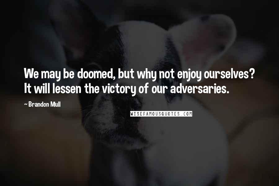 Brandon Mull Quotes: We may be doomed, but why not enjoy ourselves? It will lessen the victory of our adversaries.