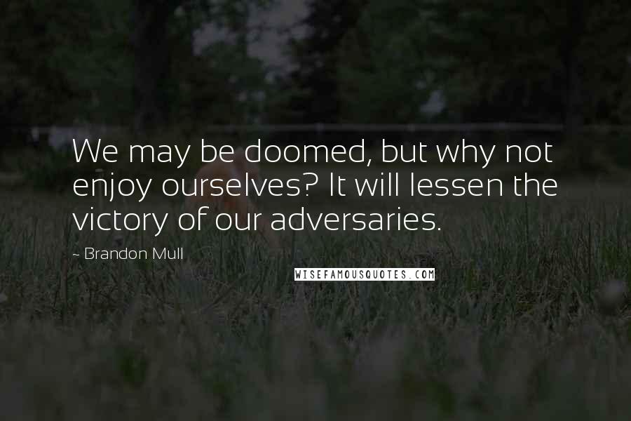 Brandon Mull Quotes: We may be doomed, but why not enjoy ourselves? It will lessen the victory of our adversaries.