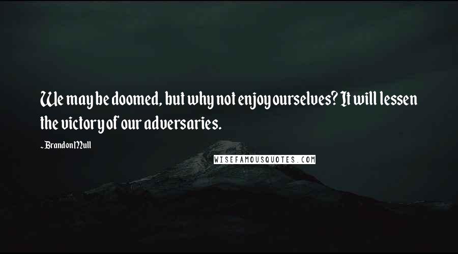 Brandon Mull Quotes: We may be doomed, but why not enjoy ourselves? It will lessen the victory of our adversaries.