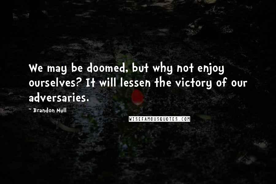 Brandon Mull Quotes: We may be doomed, but why not enjoy ourselves? It will lessen the victory of our adversaries.