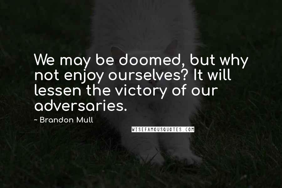 Brandon Mull Quotes: We may be doomed, but why not enjoy ourselves? It will lessen the victory of our adversaries.
