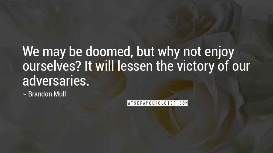 Brandon Mull Quotes: We may be doomed, but why not enjoy ourselves? It will lessen the victory of our adversaries.