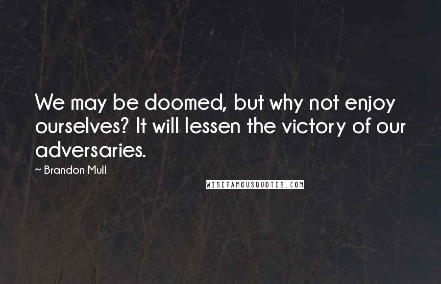 Brandon Mull Quotes: We may be doomed, but why not enjoy ourselves? It will lessen the victory of our adversaries.