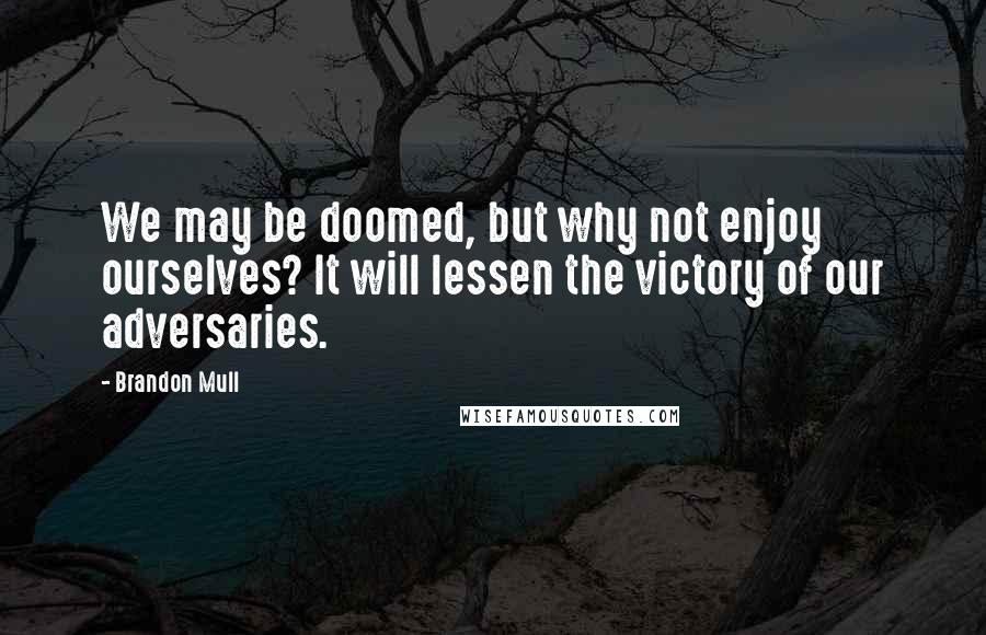 Brandon Mull Quotes: We may be doomed, but why not enjoy ourselves? It will lessen the victory of our adversaries.