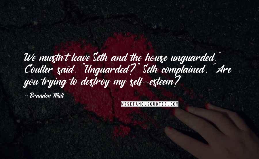 Brandon Mull Quotes: We mustn't leave Seth and the house unguarded," Coulter said. "Unguarded?" Seth complained. "Are you trying to destroy my self-esteem?