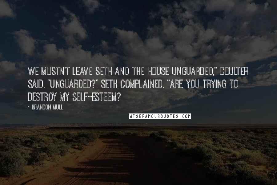 Brandon Mull Quotes: We mustn't leave Seth and the house unguarded," Coulter said. "Unguarded?" Seth complained. "Are you trying to destroy my self-esteem?